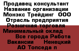 Продавец-консультант › Название организации ­ Монэкс Трейдинг, ООО › Отрасль предприятия ­ Розничная торговля › Минимальный оклад ­ 26 200 - Все города Работа » Вакансии   . Ненецкий АО,Топседа п.